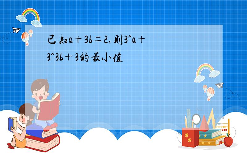 已知a＋3b＝2,则3^a＋3^3b＋3的最小值