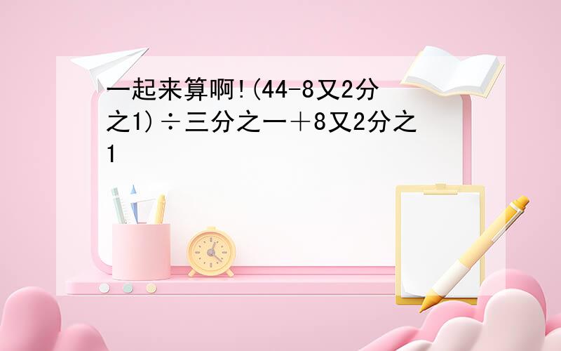 一起来算啊!(44-8又2分之1)÷三分之一＋8又2分之1