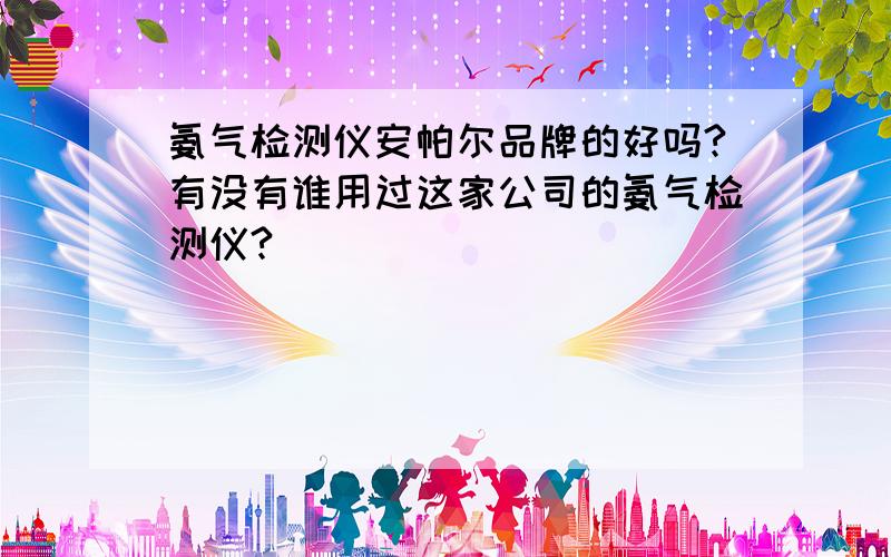 氨气检测仪安帕尔品牌的好吗?有没有谁用过这家公司的氨气检测仪?