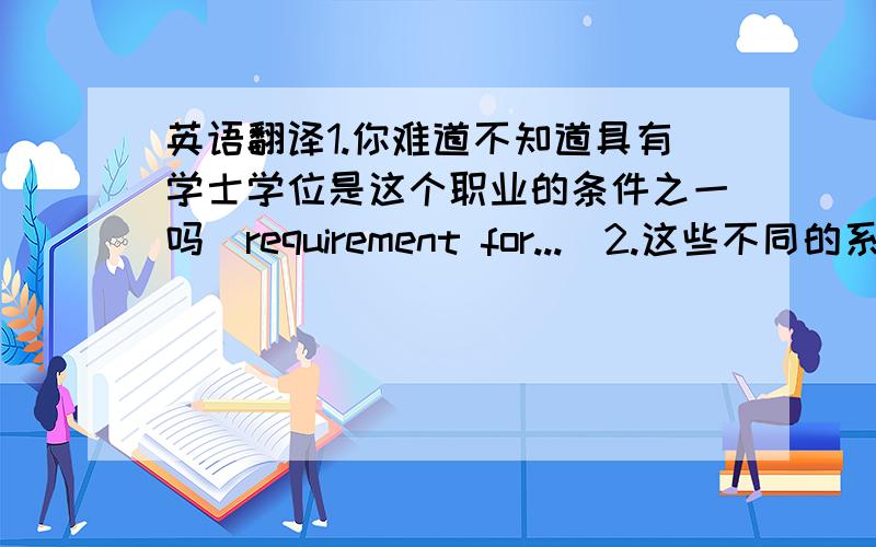 英语翻译1.你难道不知道具有学士学位是这个职业的条件之一吗（requirement for...)2.这些不同的系被组成