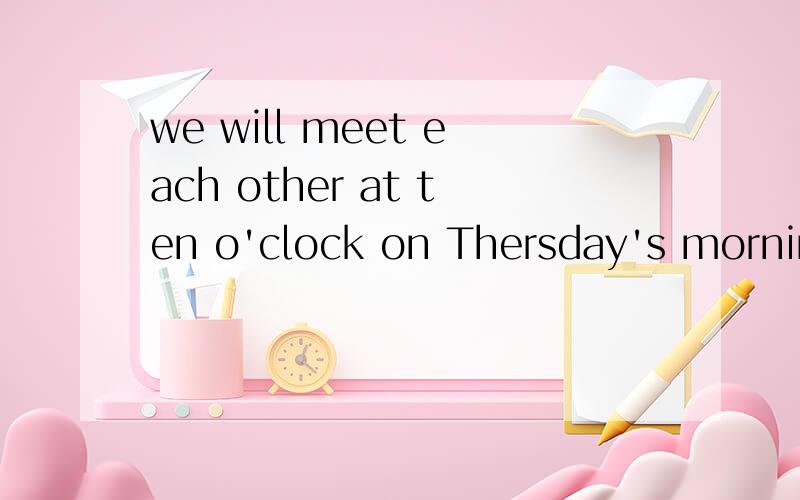 we will meet each other at ten o'clock on Thersday's morning