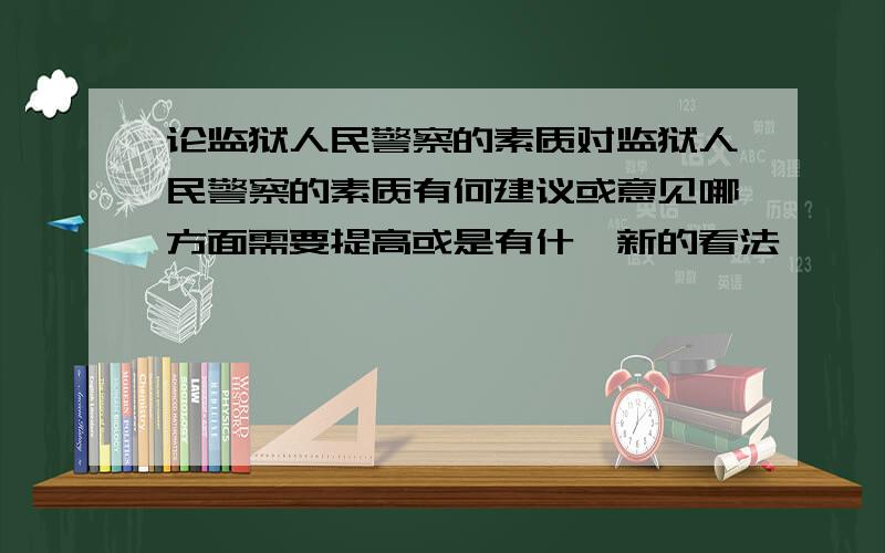 论监狱人民警察的素质对监狱人民警察的素质有何建议或意见哪方面需要提高或是有什麽新的看法