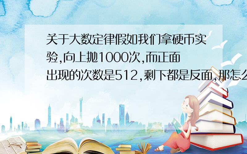 关于大数定律假如我们拿硬币实验,向上抛1000次,而正面出现的次数是512,剩下都是反面,那怎么利用大数定律制硬币正面出