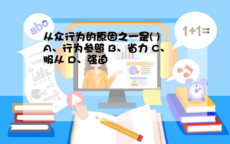 从众行为的原因之一是( ) A、行为参照 B、省力 C、服从 D、强迫