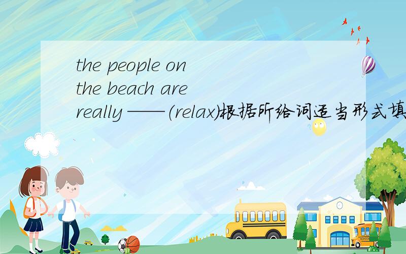 the people on the beach are really ——（relax）根据所给词适当形式填空