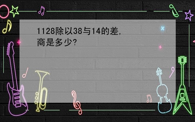 1128除以38与14的差,商是多少?