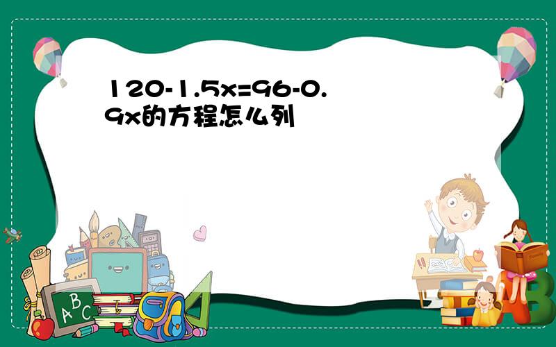 120-1.5x=96-0.9x的方程怎么列