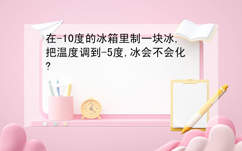 在-10度的冰箱里制一块冰,把温度调到-5度,冰会不会化?