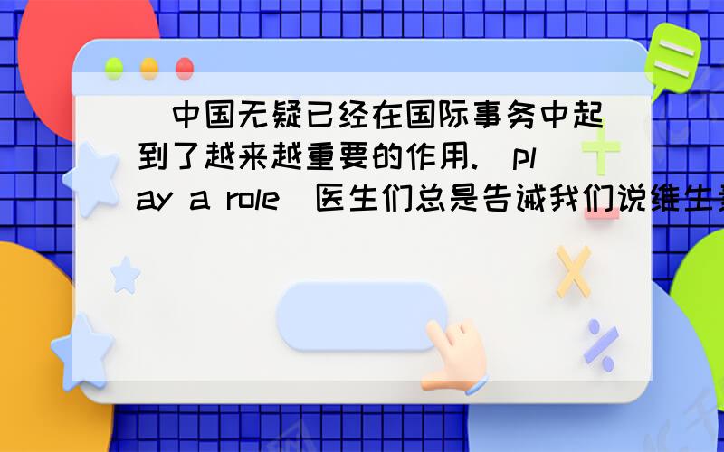 ）中国无疑已经在国际事务中起到了越来越重要的作用.（play a role）医生们总是告诫我们说维生素药片不能取代均衡膳