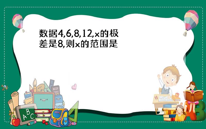 数据4,6,8,12,x的极差是8,则x的范围是