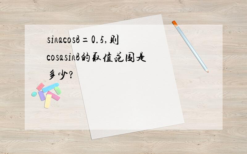 sinacosB=0.5,则cosasinB的取值范围是多少?