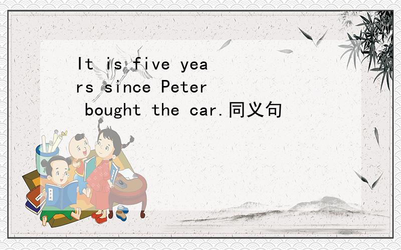 It is five years since Peter bought the car.同义句