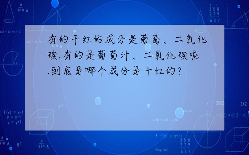 有的干红的成分是葡萄、二氧化碳.有的是葡萄汁、二氧化碳呢.到底是哪个成分是干红的?