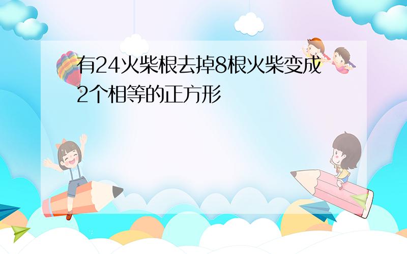 有24火柴根去掉8根火柴变成2个相等的正方形