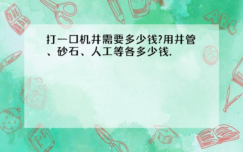 打一口机井需要多少钱?用井管、砂石、人工等各多少钱.