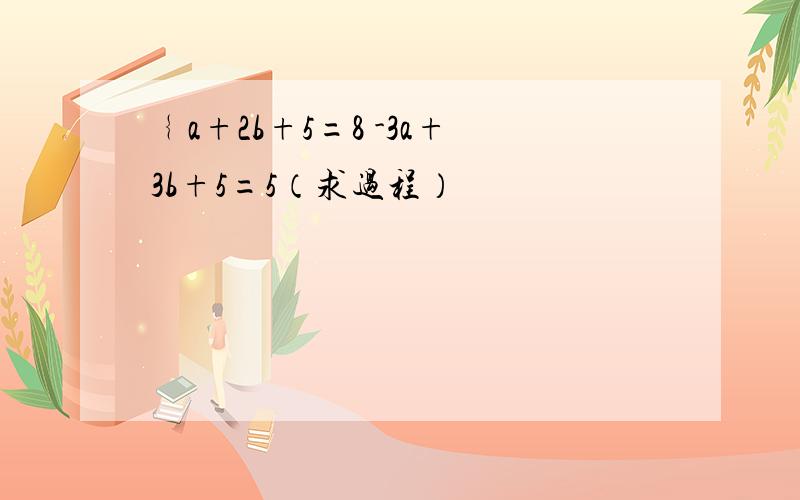 ﹛a+2b+5=8 -3a+3b+5=5（求过程）