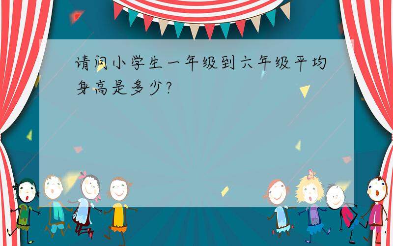 请问小学生一年级到六年级平均身高是多少?