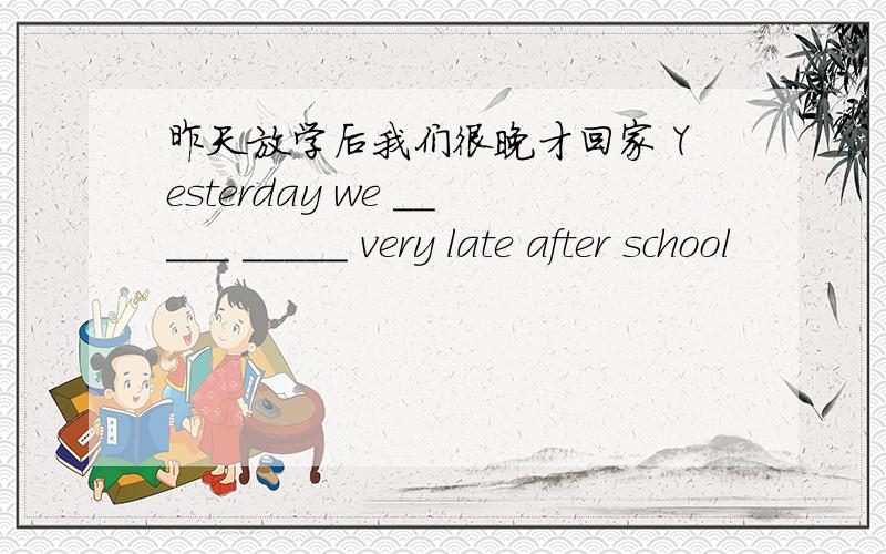 昨天放学后我们很晚才回家 Yesterday we _____ _____ very late after school