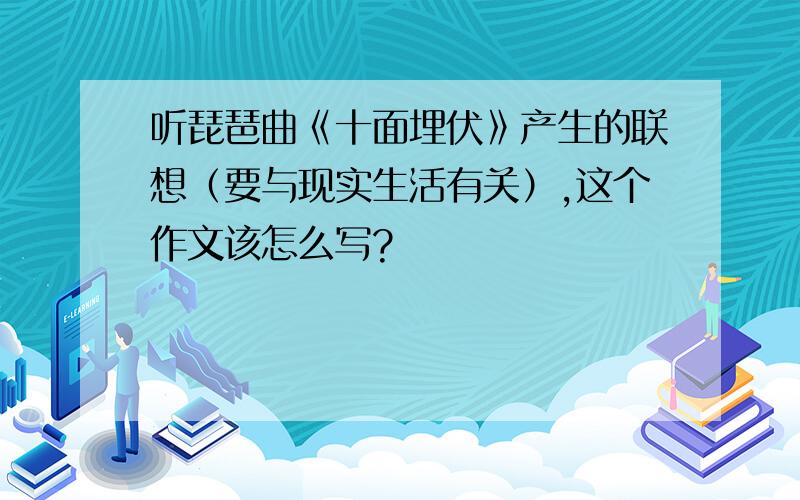 听琵琶曲《十面埋伏》产生的联想（要与现实生活有关）,这个作文该怎么写?