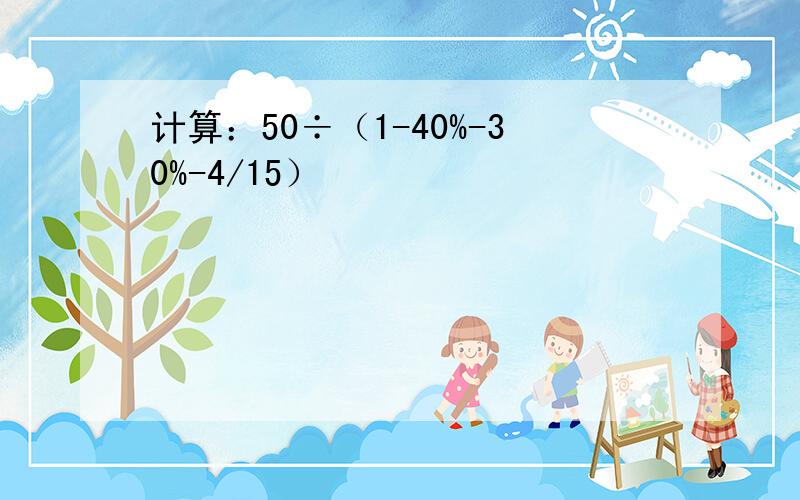 计算：50÷（1-40%-30%-4/15）