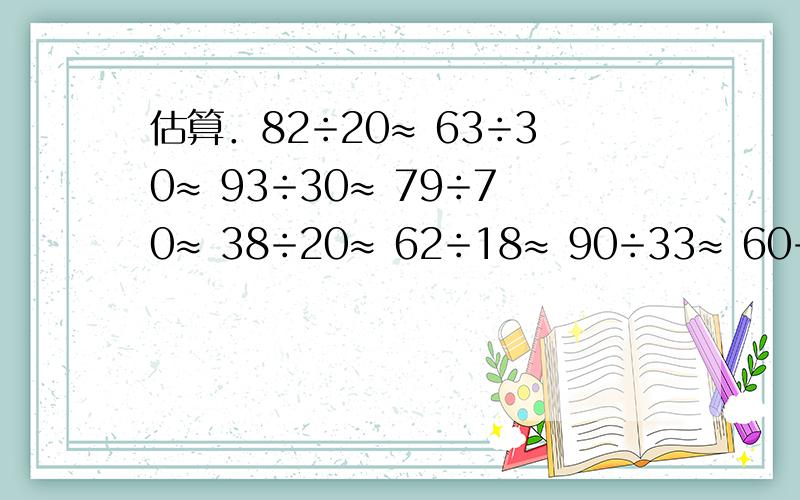 估算．82÷20≈ 63÷30≈ 93÷30≈ 79÷70≈ 38÷20≈ 62÷18≈ 90÷33≈ 60÷18≈ 8