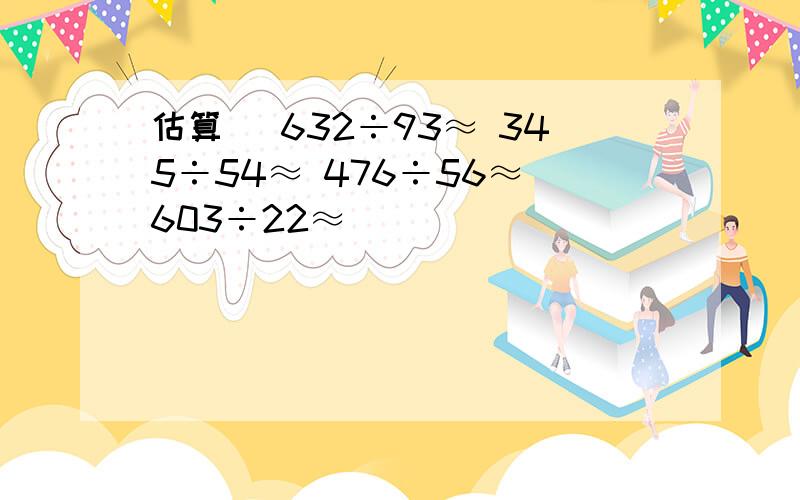 估算． 632÷93≈ 345÷54≈ 476÷56≈ 603÷22≈