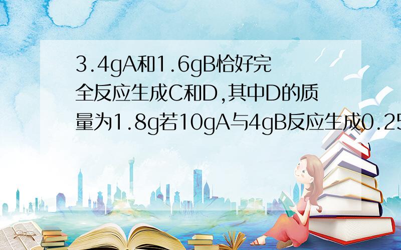 3.4gA和1.6gB恰好完全反应生成C和D,其中D的质量为1.8g若10gA与4gB反应生成0.25molC则的摩尔质