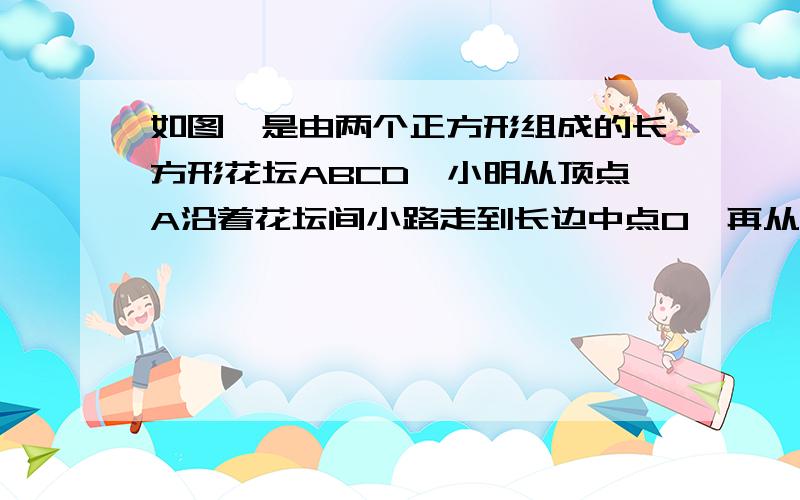 如图,是由两个正方形组成的长方形花坛ABCD,小明从顶点A沿着花坛间小路走到长边中点O,再从中点O走到正方