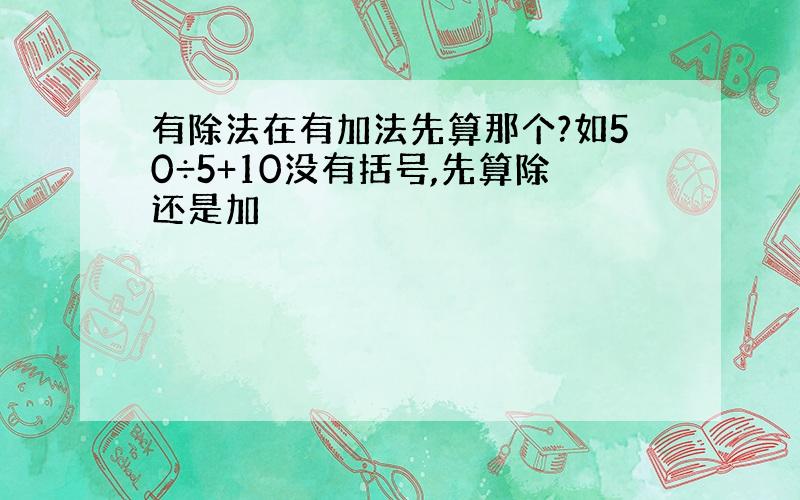 有除法在有加法先算那个?如50÷5+10没有括号,先算除还是加