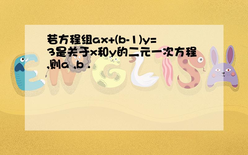 若方程组ax+(b-1)y=3是关于x和y的二元一次方程,则a ,b .