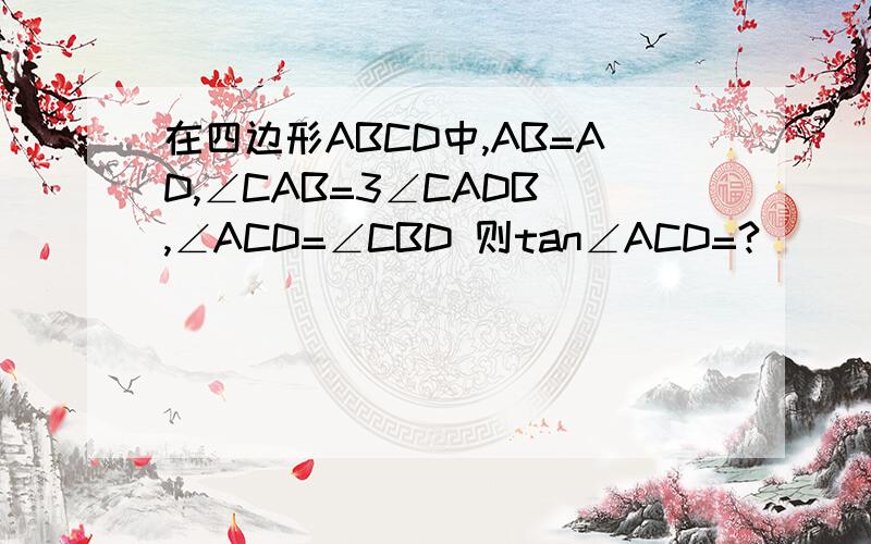 在四边形ABCD中,AB=AD,∠CAB=3∠CADB ,∠ACD=∠CBD 则tan∠ACD=?