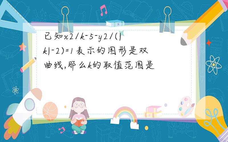 已知x2/k-5-y2/(|k|-2)=1表示的图形是双曲线,那么k的取值范围是