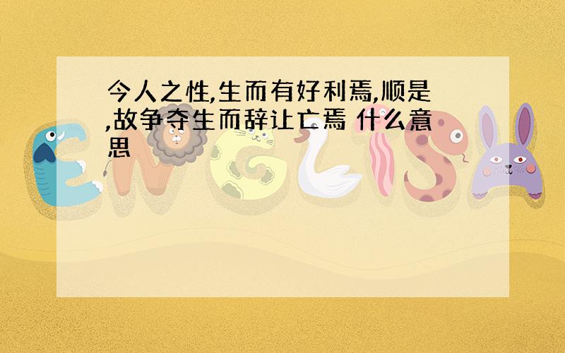 今人之性,生而有好利焉,顺是,故争夺生而辞让亡焉 什么意思