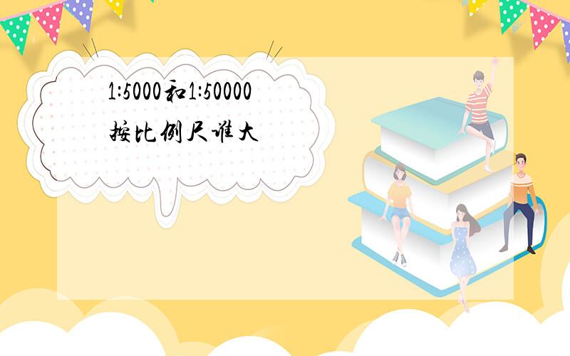 1:5000和1:50000按比例尺谁大