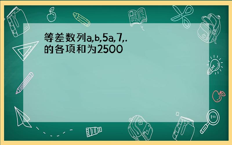 等差数列a,b,5a,7,.的各项和为2500