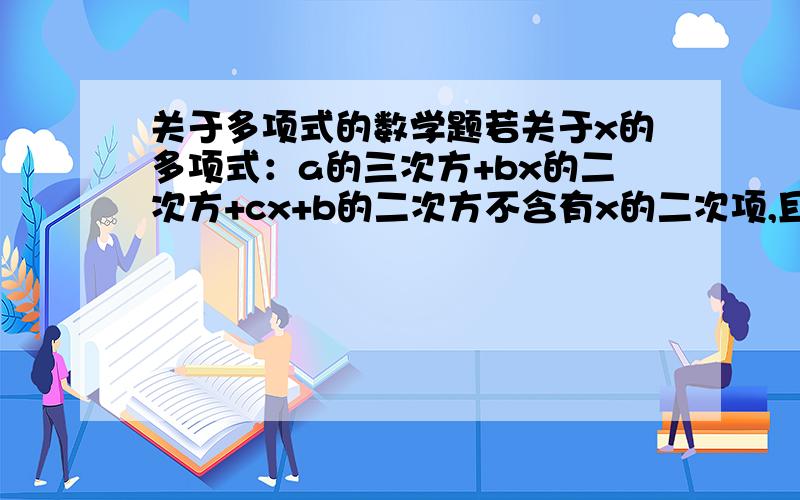 关于多项式的数学题若关于x的多项式：a的三次方+bx的二次方+cx+b的二次方不含有x的二次项,且当x=1时,这个多项式