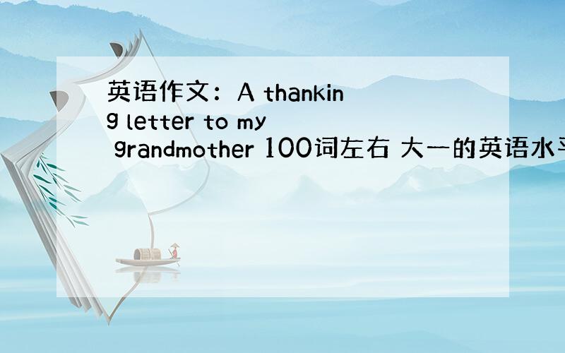 英语作文：A thanking letter to my grandmother 100词左右 大一的英语水平 明天就要