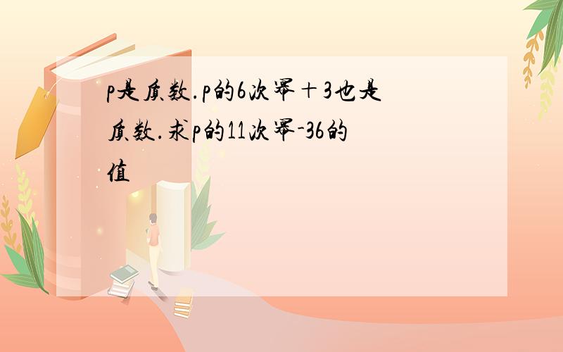 p是质数.p的6次幂＋3也是质数.求p的11次幂-36的值