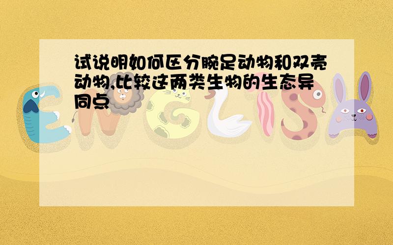 试说明如何区分腕足动物和双壳动物,比较这两类生物的生态异同点