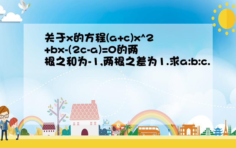 关于x的方程(a+c)x^2+bx-(2c-a)=0的两根之和为-1,两根之差为1.求a:b:c.