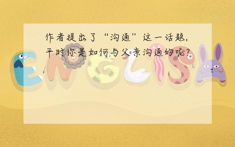 作者提出了“沟通”这一话题,平时你是如何与父亲沟通的呢?