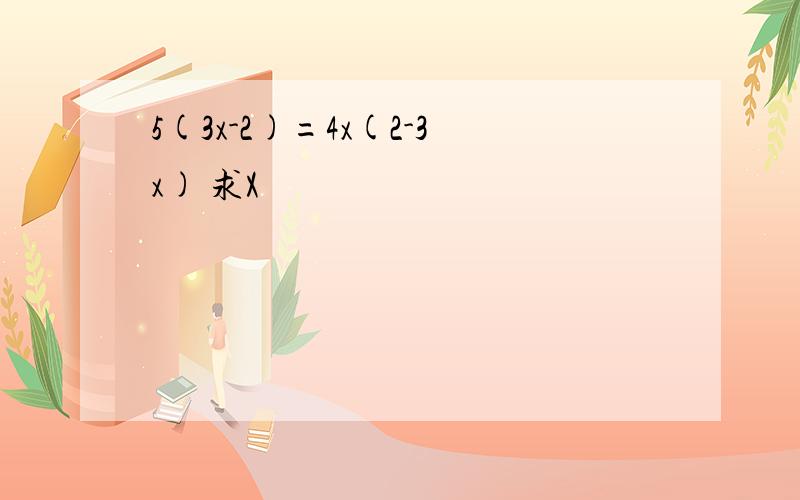 5(3x-2)=4x(2-3x) 求X