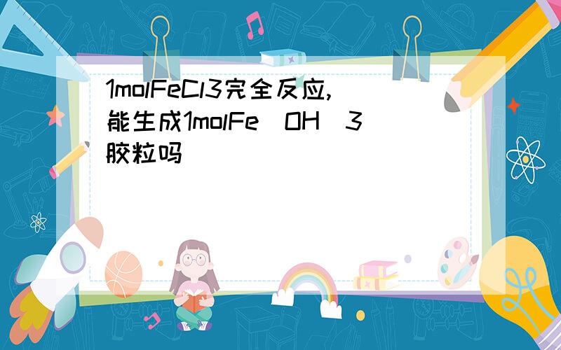 1molFeCl3完全反应,能生成1molFe(OH)3胶粒吗