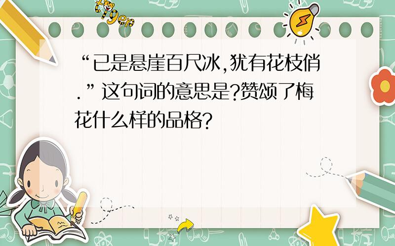 “已是悬崖百尺冰,犹有花枝俏.”这句词的意思是?赞颂了梅花什么样的品格?