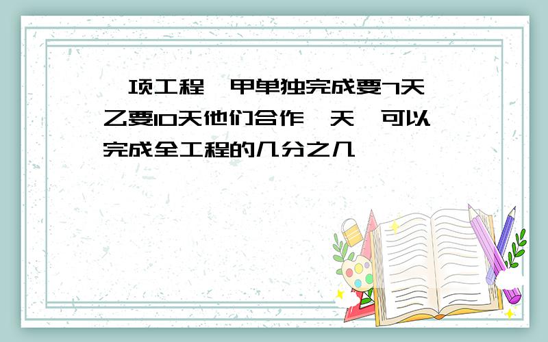 一项工程,甲单独完成要7天,乙要10天他们合作一天,可以完成全工程的几分之几