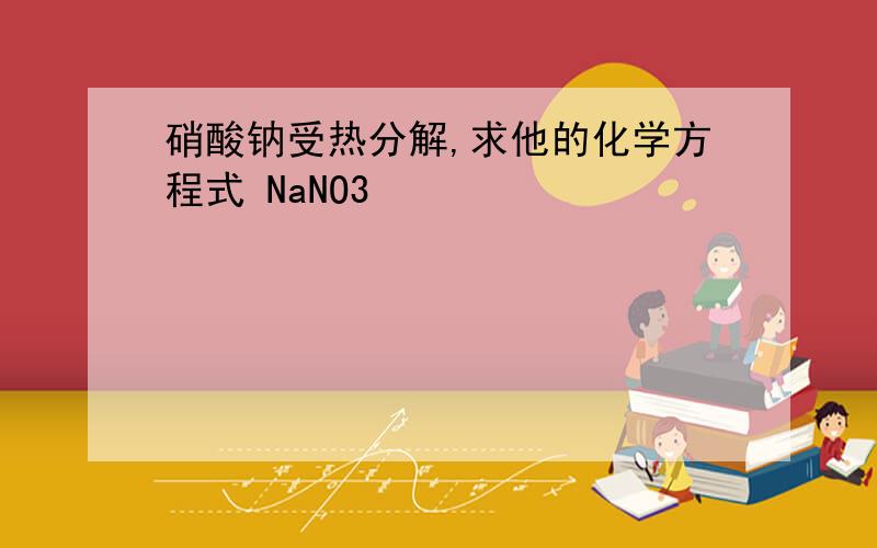 硝酸钠受热分解,求他的化学方程式 NaNO3