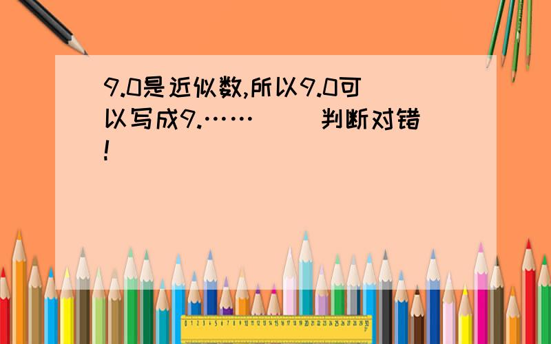 9.0是近似数,所以9.0可以写成9.……（ ）判断对错!