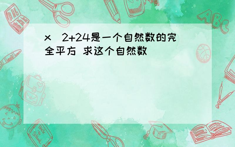 x^2+24是一个自然数的完全平方 求这个自然数