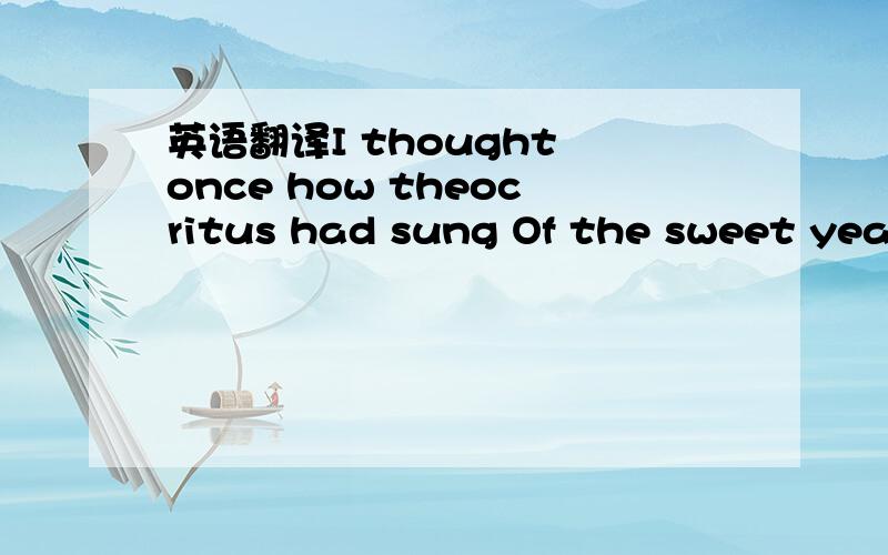 英语翻译I thought once how theocritus had sung Of the sweet year