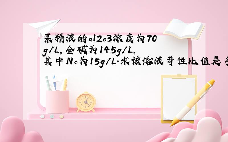 某精液的al2o3浓度为70g/L,全碱为145g/L,其中Nc为15g／L.求该溶液苛性比值是多少.